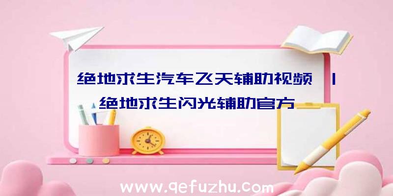 「绝地求生汽车飞天辅助视频」|绝地求生闪光辅助官方
